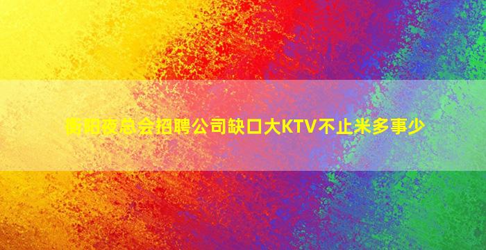 衡阳夜总会招聘公司缺口大KTV不止米多事少